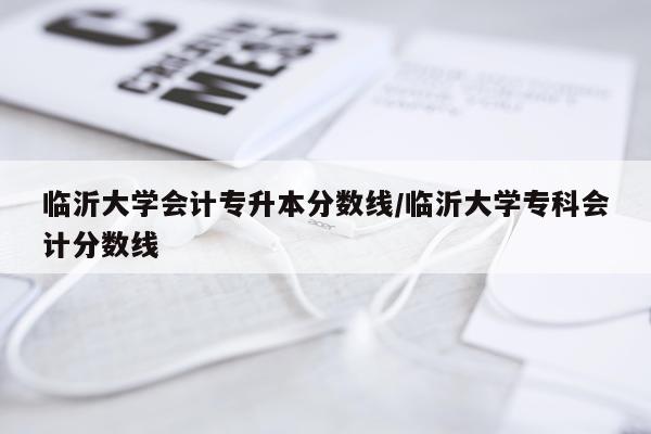 临沂大学会计专升本分数线/临沂大学专科会计分数线