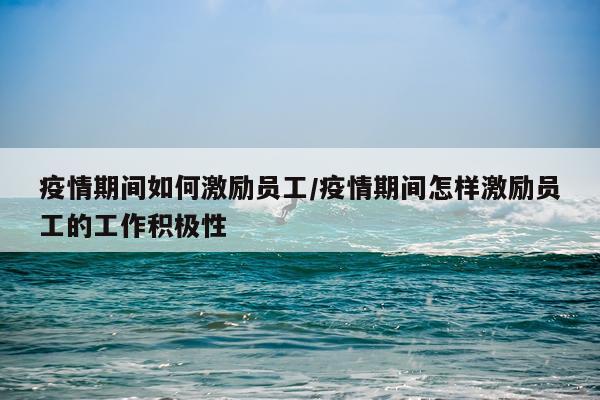 疫情期间如何激励员工/疫情期间怎样激励员工的工作积极性