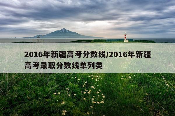 2016年新疆高考分数线/2016年新疆高考录取分数线单列类