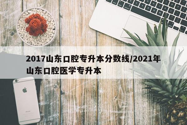 2017山东口腔专升本分数线/2021年山东口腔医学专升本
