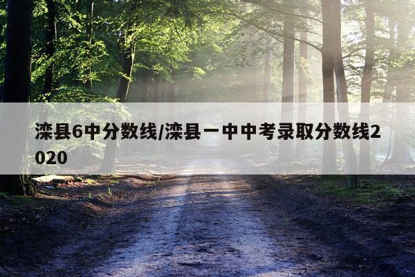 滦县6中分数线/滦县一中中考录取分数线2020
