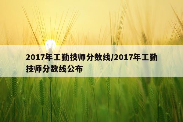 2017年工勤技师分数线/2017年工勤技师分数线公布