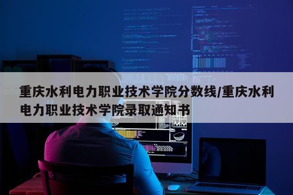 重庆水利电力职业技术学院分数线/重庆水利电力职业技术学院录取通知书