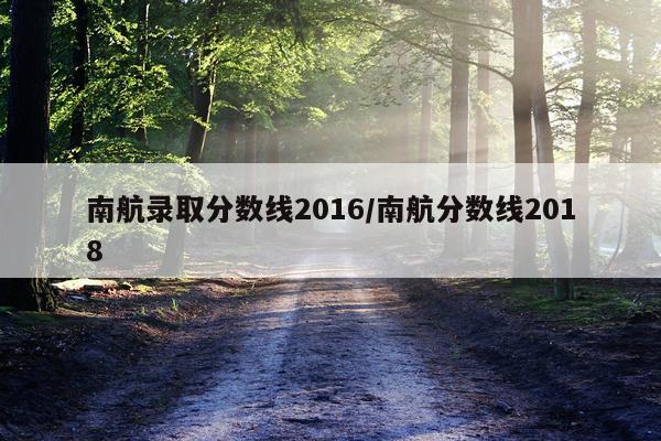 南航录取分数线2016/南航分数线2018