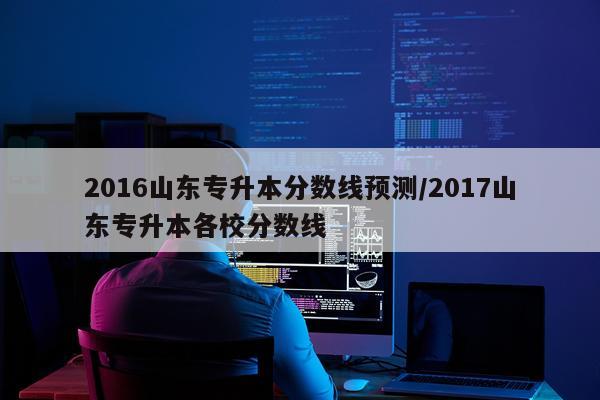 2016山东专升本分数线预测/2017山东专升本各校分数线