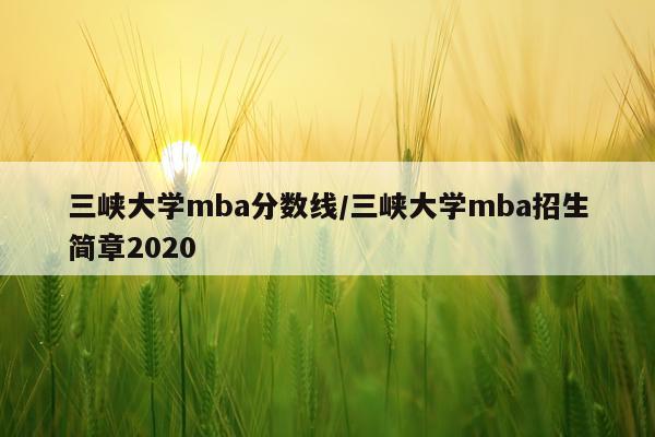 三峡大学mba分数线/三峡大学mba招生简章2020
