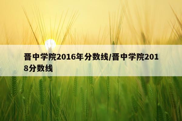 晋中学院2016年分数线/晋中学院2018分数线