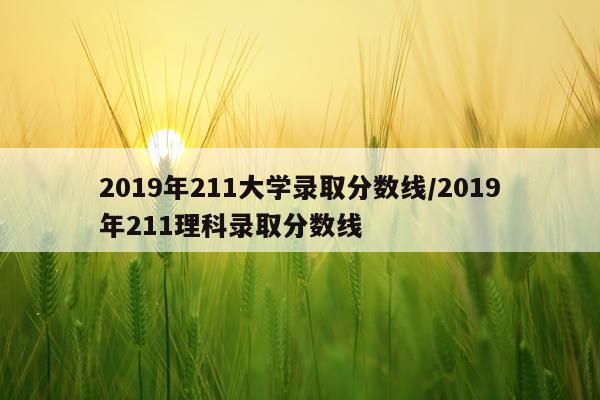 2019年211大学录取分数线/2019年211理科录取分数线