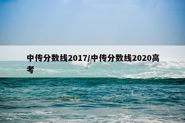 中传分数线2017/中传分数线2020高考