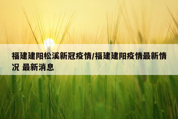 福建建阳松溪新冠疫情/福建建阳疫情最新情况 最新消息