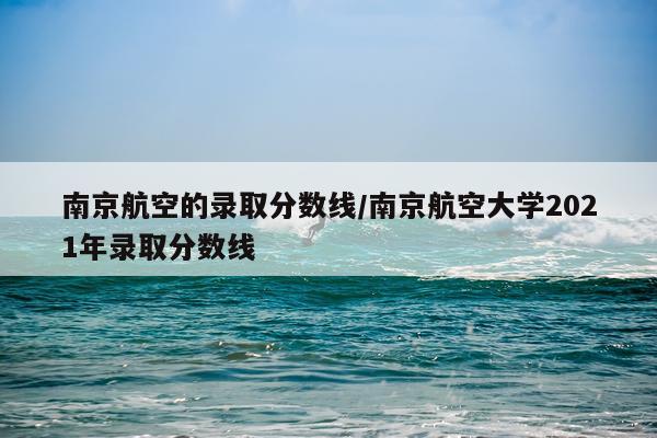 南京航空的录取分数线/南京航空大学2021年录取分数线