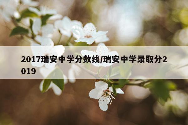 2017瑞安中学分数线/瑞安中学录取分2019