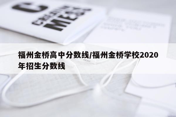 福州金桥高中分数线/福州金桥学校2020年招生分数线