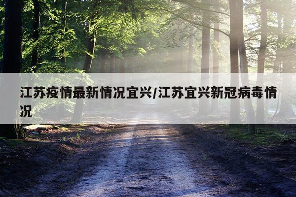 江苏疫情最新情况宜兴/江苏宜兴新冠病毒情况