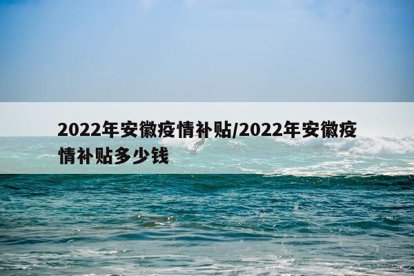 2022年安徽疫情补贴/2022年安徽疫情补贴多少钱