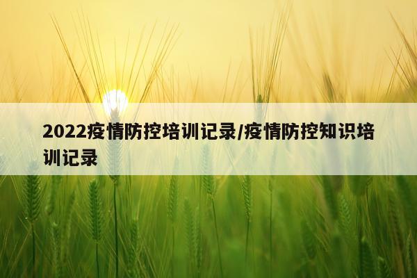 2022疫情防控培训记录/疫情防控知识培训记录