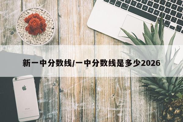 新一中分数线/一中分数线是多少2026