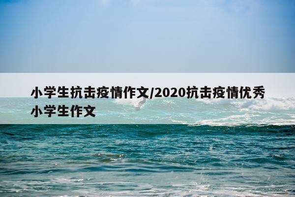 小学生抗击疫情作文/2020抗击疫情优秀小学生作文