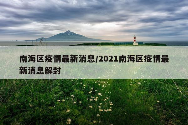 南海区疫情最新消息/2021南海区疫情最新消息解封