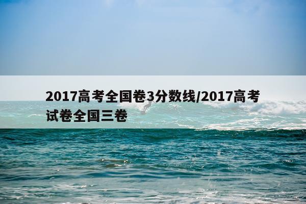 2017高考全国卷3分数线/2017高考试卷全国三卷