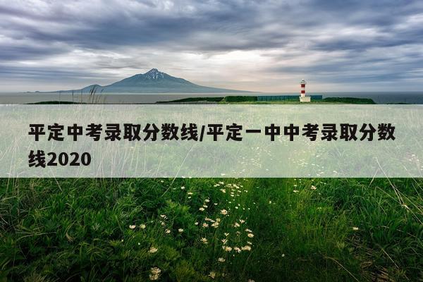 平定中考录取分数线/平定一中中考录取分数线2020