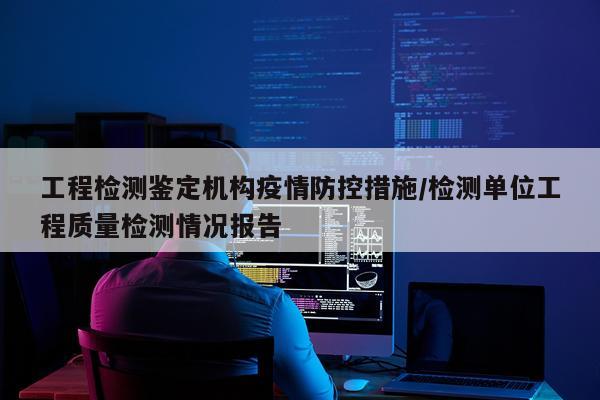工程检测鉴定机构疫情防控措施/检测单位工程质量检测情况报告