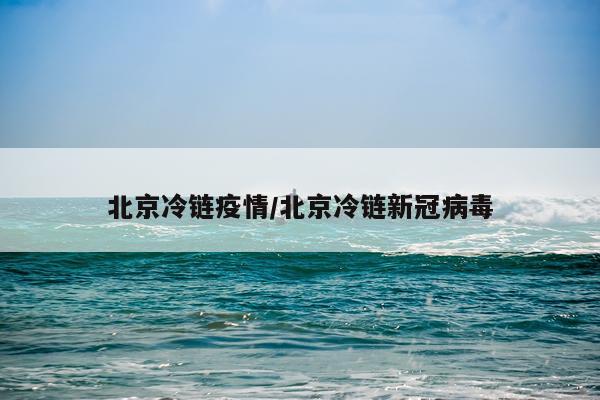 北京冷链疫情/北京冷链新冠病毒
