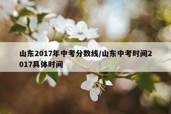 山东2017年中考分数线/山东中考时间2017具体时间