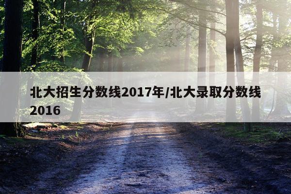 北大招生分数线2017年/北大录取分数线2016