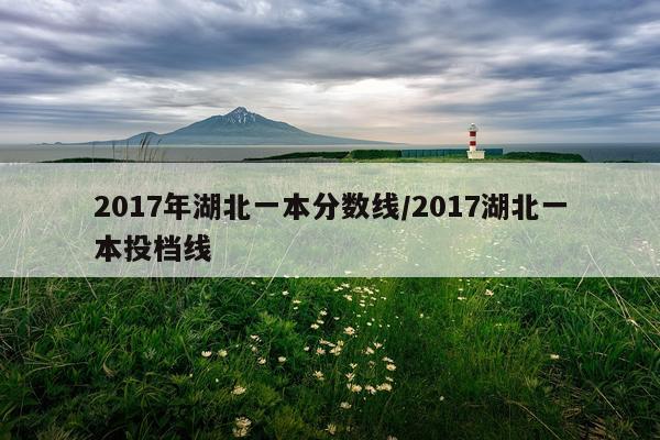 2017年湖北一本分数线/2017湖北一本投档线