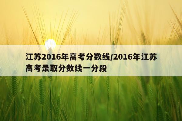 江苏2016年高考分数线/2016年江苏高考录取分数线一分段