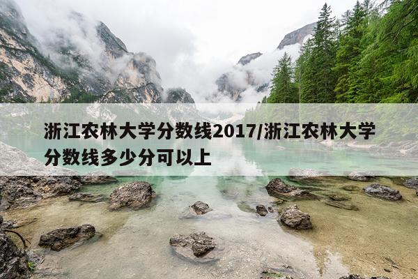 浙江农林大学分数线2017/浙江农林大学分数线多少分可以上