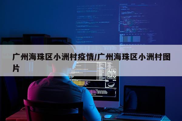 广州海珠区小洲村疫情/广州海珠区小洲村图片