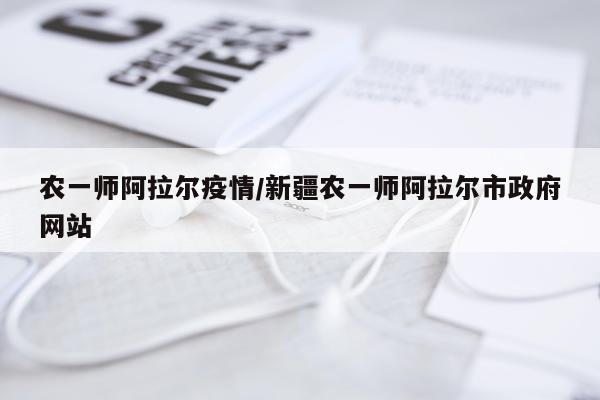 农一师阿拉尔疫情/新疆农一师阿拉尔市政府网站