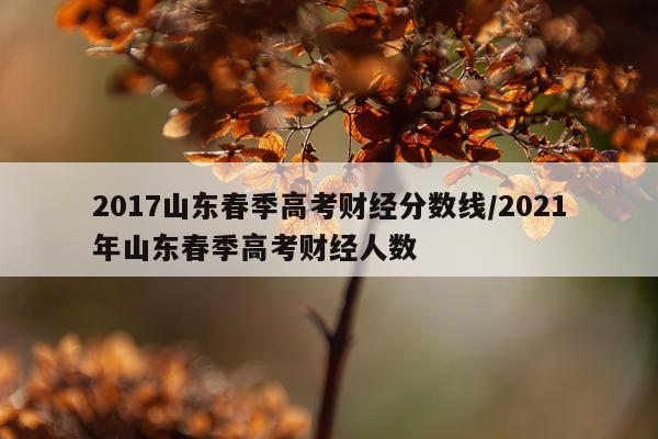 2017山东春季高考财经分数线/2021年山东春季高考财经人数