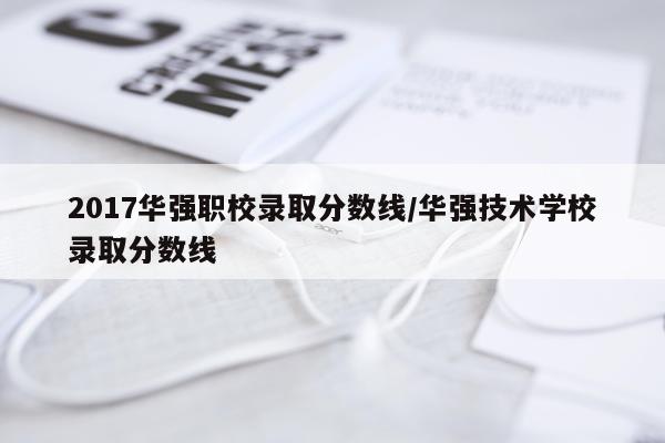 2017华强职校录取分数线/华强技术学校录取分数线