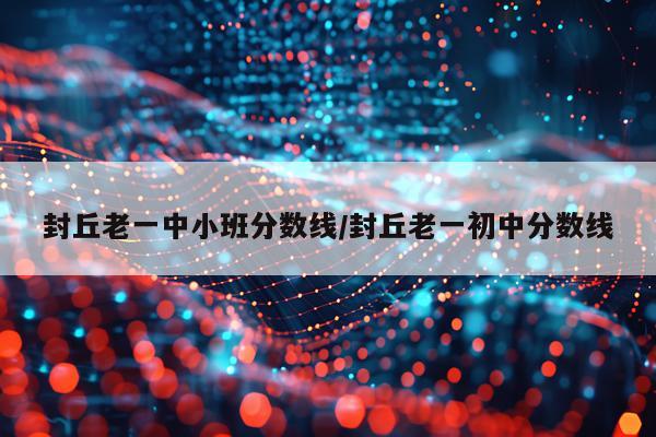 封丘老一中小班分数线/封丘老一初中分数线