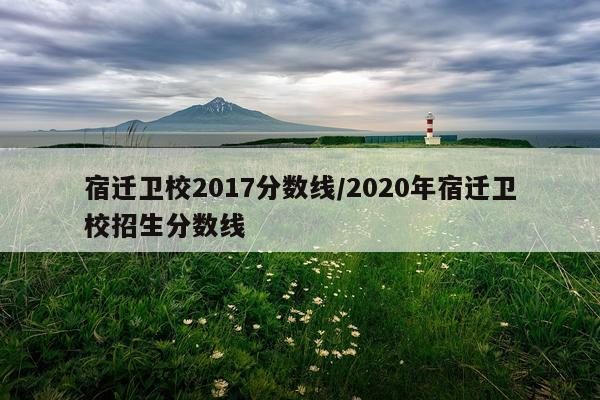宿迁卫校2017分数线/2020年宿迁卫校招生分数线