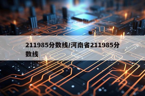 211985分数线/河南省211985分数线