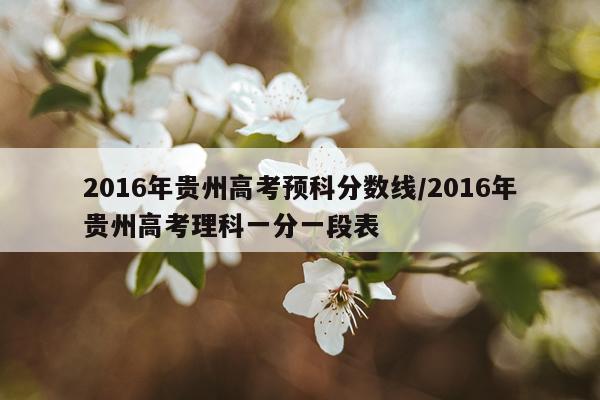 2016年贵州高考预科分数线/2016年贵州高考理科一分一段表