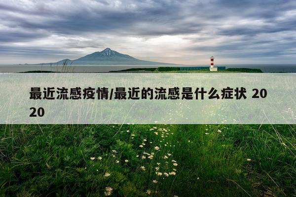 最近流感疫情/最近的流感是什么症状 2020