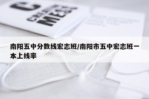 南阳五中分数线宏志班/南阳市五中宏志班一本上线率