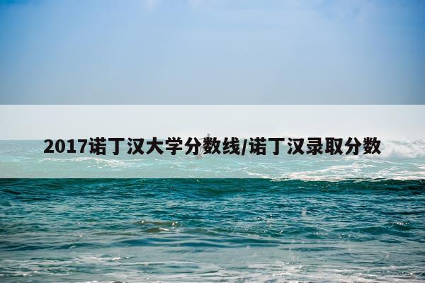 2017诺丁汉大学分数线/诺丁汉录取分数