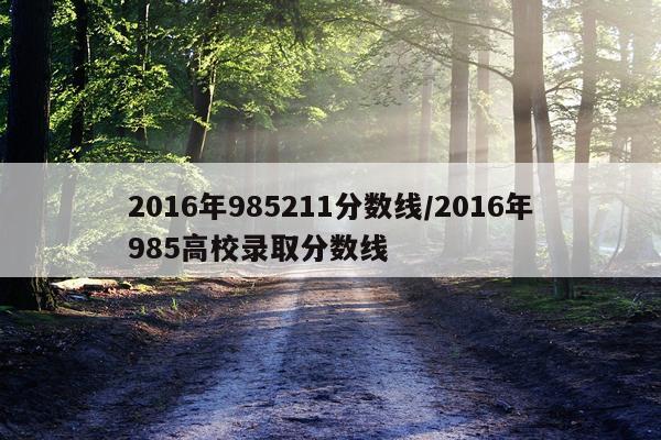 2016年985211分数线/2016年985高校录取分数线