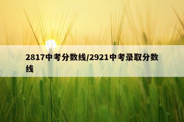 2817中考分数线/2921中考录取分数线