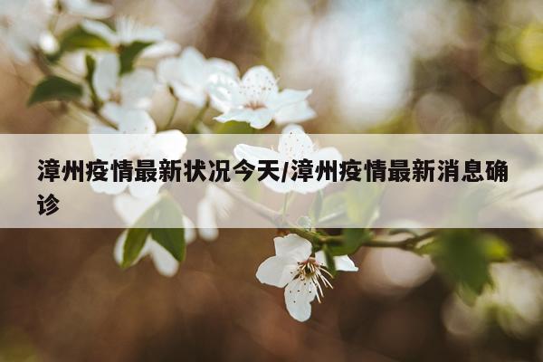 漳州疫情最新状况今天/漳州疫情最新消息确诊