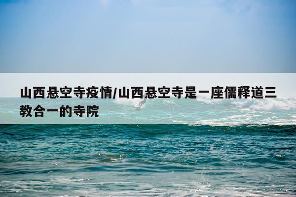 山西悬空寺疫情/山西悬空寺是一座儒释道三教合一的寺院
