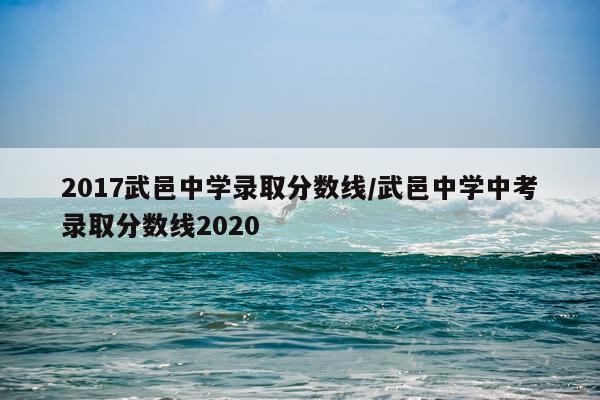 2017武邑中学录取分数线/武邑中学中考录取分数线2020