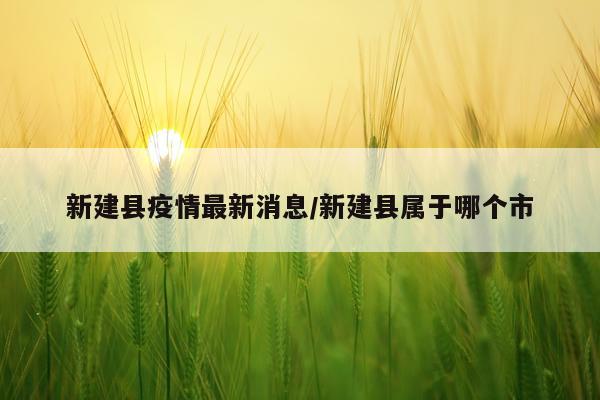 新建县疫情最新消息/新建县属于哪个市