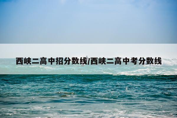 西峡二高中招分数线/西峡二高中考分数线